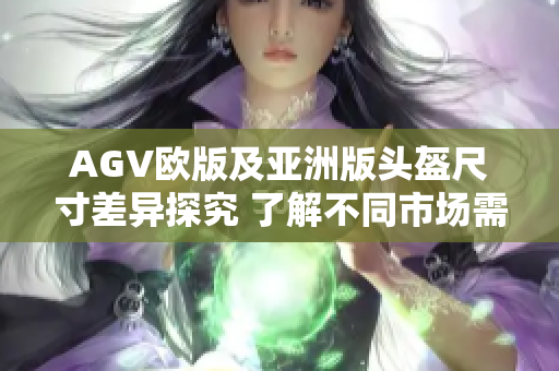 AGV欧版及亚洲版头盔尺寸差异探究 了解不同市场需求的尺寸设定