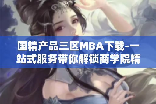 国精产品三区MBA下载-一站式服务带你解锁商学院精英路径