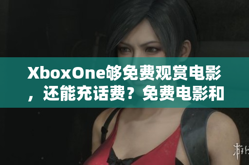 XboxOne够免费观赏电影，还能充话费？免费电影和话费来袭