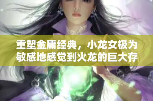 重塑金庸经典，小龙女极为敏感地感觉到火龙的巨大存在