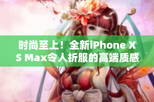 时尚至上！全新iPhone XS Max令人折服的高端质感