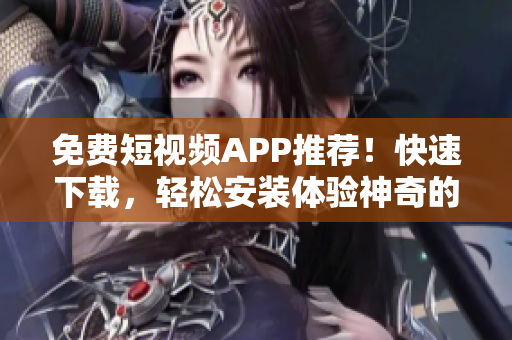 免费短视频APP推荐！快速下载，轻松安装体验神奇的视频创作世界！