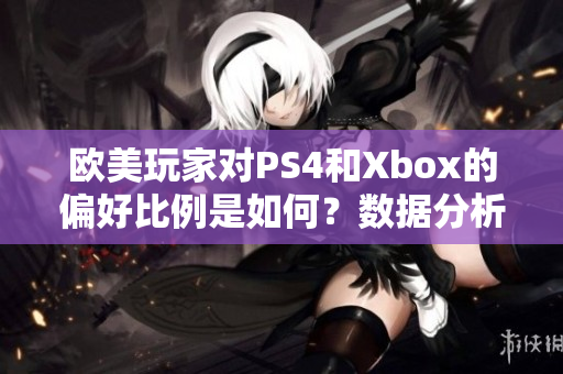 欧美玩家对PS4和Xbox的偏好比例是如何？数据分析揭晓