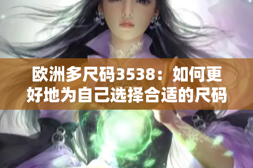 欧洲多尺码3538：如何更好地为自己选择合适的尺码？