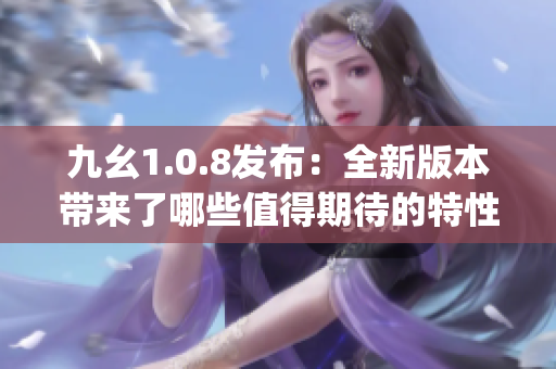 九幺1.0.8发布：全新版本带来了哪些值得期待的特性和改进？(1)