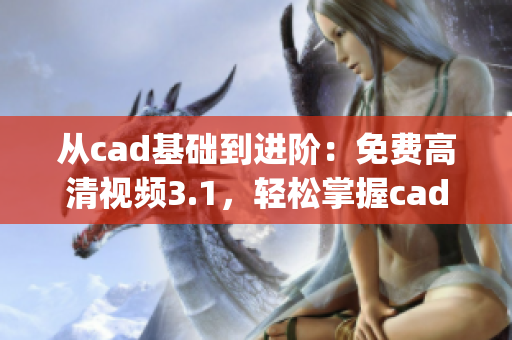 从cad基础到进阶：免费高清视频3.1，轻松掌握cad技巧(1)