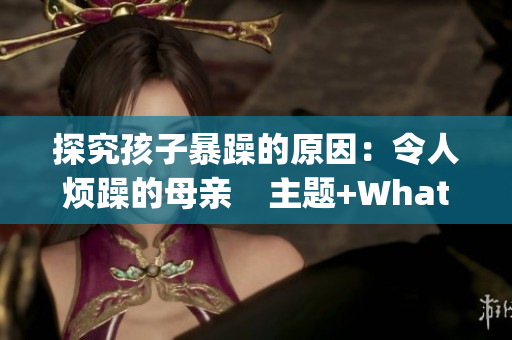 探究孩子暴躁的原因：令人烦躁的母亲    主题+WhatWhy