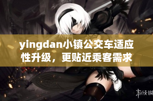 yingdan小镇公交车适应性升级，更贴近乘客需求