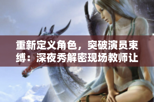 重新定义角色，突破演员束缚：深夜秀解密现场教师让演员放飞表演