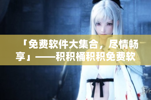 「免费软件大集合，尽情畅享」——积积桶积积免费软件网站