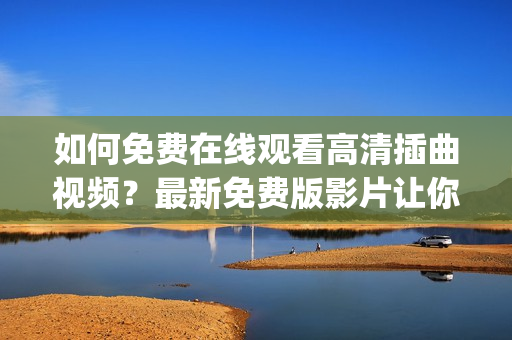 如何免费在线观看高清插曲视频？最新免费版影片让你轻松欣赏！(1)