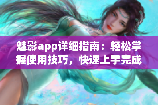 魅影app详细指南：轻松掌握使用技巧，快速上手完成操作(1)