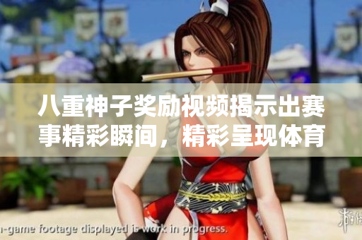 八重神子奖励视频揭示出赛事精彩瞬间，精彩呈现体育运动风采