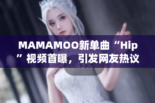 MAMAMOO新单曲“Hip”视频首曝，引发网友热议