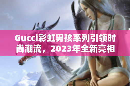 Gucci彩虹男孩系列引领时尚潮流，2023年全新亮相