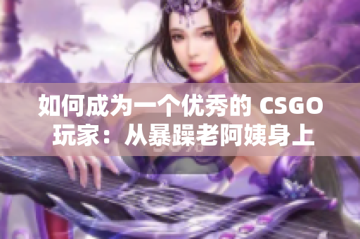 如何成为一个优秀的 CSGO 玩家：从暴躁老阿姨身上学到的技巧