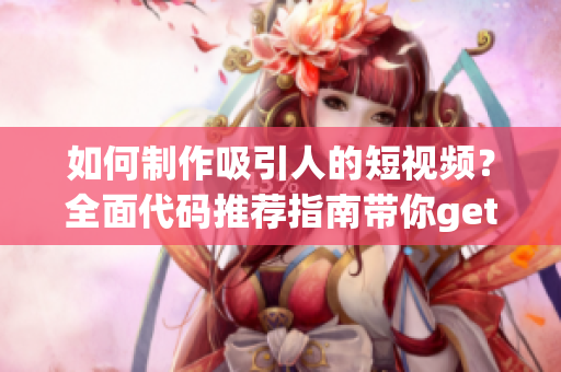 如何制作吸引人的短视频？全面代码推荐指南带你get新技能!