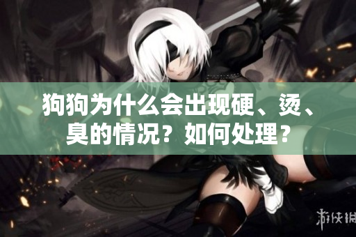 狗狗为什么会出现硬、烫、臭的情况？如何处理？