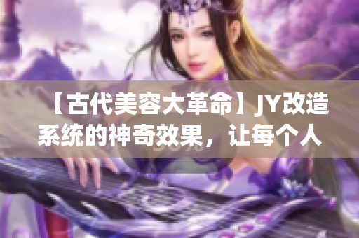 【古代美容大革命】JY改造系统的神奇效果，让每个人都变得越来越美!