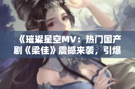 《璀璨星空MV：热门国产剧《梁佳》震撼来袭，引爆视觉盛宴！》