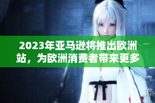 2023年亚马逊将推出欧洲站，为欧洲消费者带来更多便利