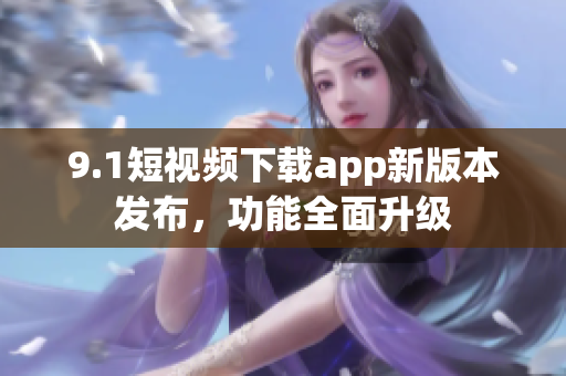 9.1短视频下载app新版本发布，功能全面升级