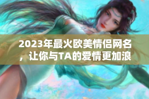 2023年最火欧美情侣网名，让你与TA的爱情更加浪漫！