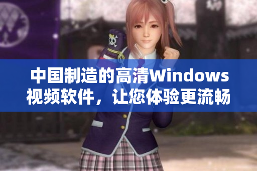 中国制造的高清Windows视频软件，让您体验更流畅的视听盛宴