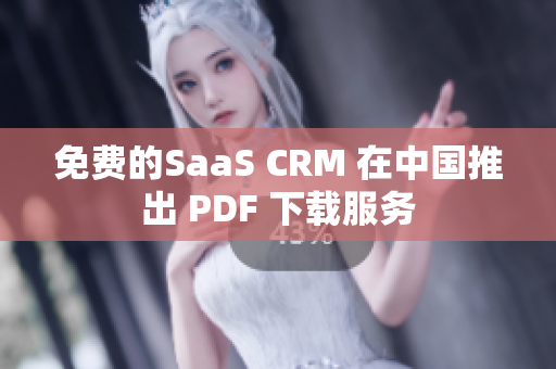 免费的SaaS CRM 在中国推出 PDF 下载服务