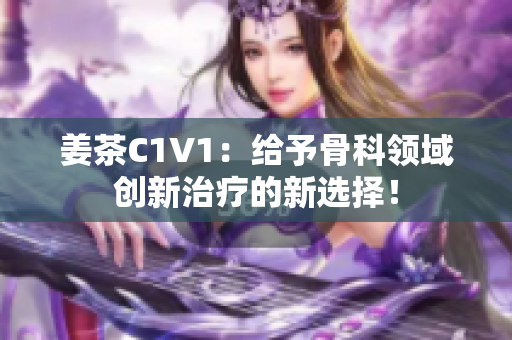 姜茶C1V1：给予骨科领域创新治疗的新选择！