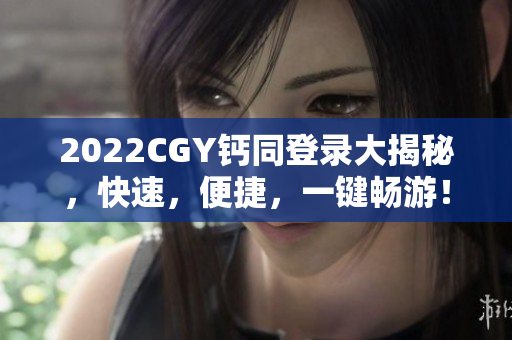 2022CGY钙同登录大揭秘，快速，便捷，一键畅游！