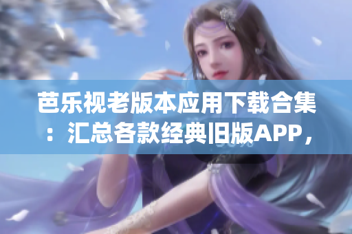 芭乐视老版本应用下载合集：汇总各款经典旧版APP，满足您的观影需求(1)