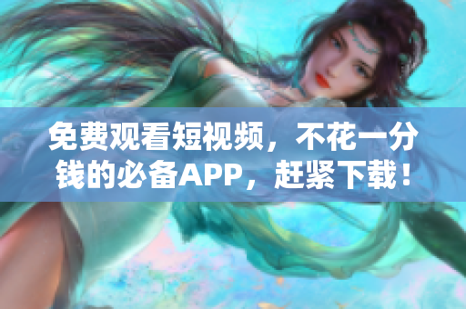 免费观看短视频，不花一分钱的必备APP，赶紧下载！