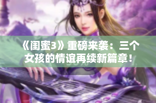 《闺蜜3》重磅来袭：三个女孩的情谊再续新篇章！