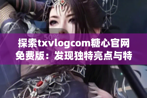 探索txvlogcom糖心官网免费版：发现独特亮点与特色(1)