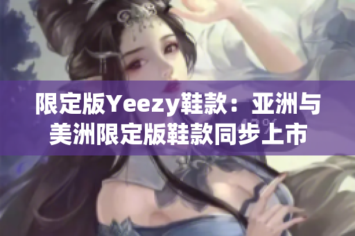 限定版Yeezy鞋款：亚洲与美洲限定版鞋款同步上市