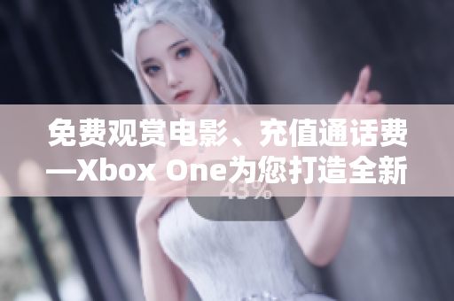 免费观赏电影、充值通话费—Xbox One为您打造全新娱乐享受