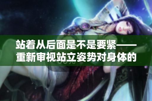 站着从后面是不是要紧——重新审视站立姿势对身体的影响