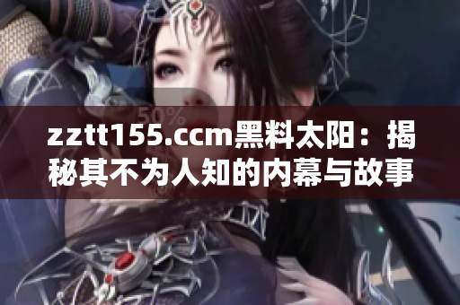 zztt155.ccm黑料太阳：揭秘其不为人知的内幕与故事