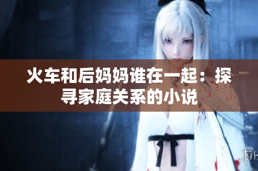 火车和后妈妈谁在一起：探寻家庭关系的小说