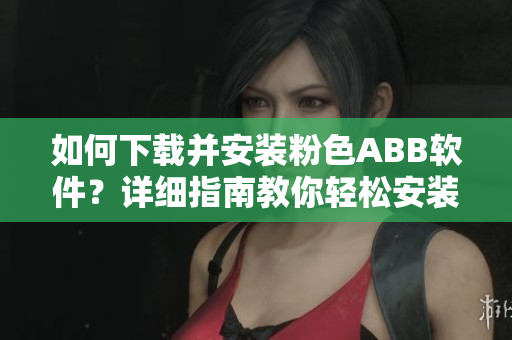 如何下载并安装粉色ABB软件？详细指南教你轻松安装。