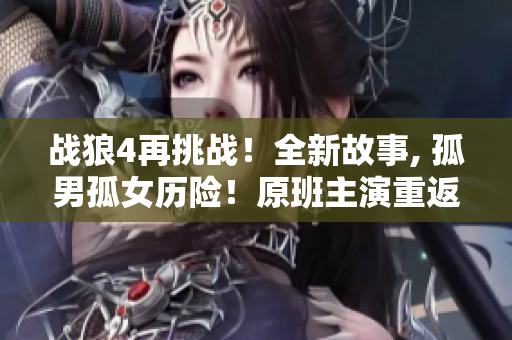 战狼4再挑战！全新故事, 孤男孤女历险！原班主演重返银幕，不容错过的电视剧！