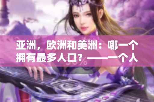 亚洲，欧洲和美洲：哪一个拥有最多人口？——一个人口比例的探究