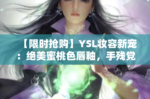 【限时抢购】YSL妆容新宠：绝美蜜桃色唇釉，手残党福音！