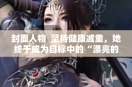 封面人物  坚持健康减重，她终于成为目标中的“漂亮的瘦子5”！
