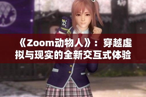 《Zoom动物人》：穿越虚拟与现实的全新交互式体验 