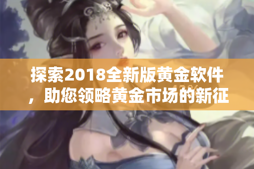 探索2018全新版黄金软件，助您领略黄金市场的新征程！