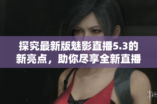探究最新版魅影直播5.3的新亮点，助你尽享全新直播体验！