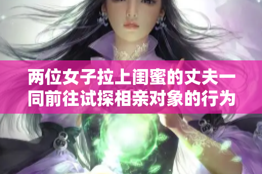 两位女子拉上闺蜜的丈夫一同前往试探相亲对象的行为产生争议