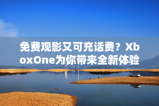 免费观影又可充话费？XboxOne为你带来全新体验